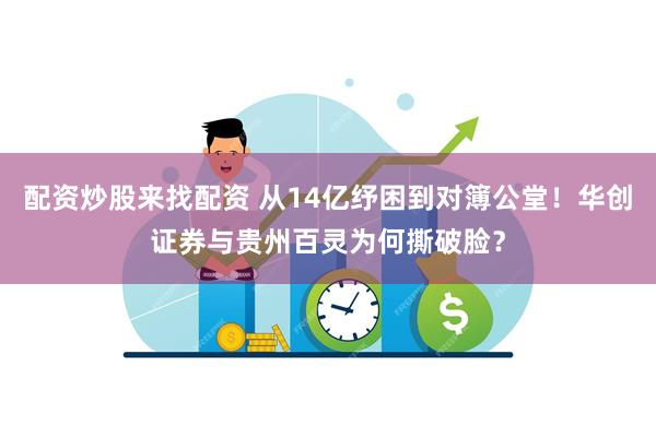 配资炒股来找配资 从14亿纾困到对簿公堂!华创证券与贵州百灵为何撕破脸?