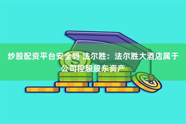 炒股配资平台安全吗 法尔胜：法尔胜大酒店属于公司控股股东资产