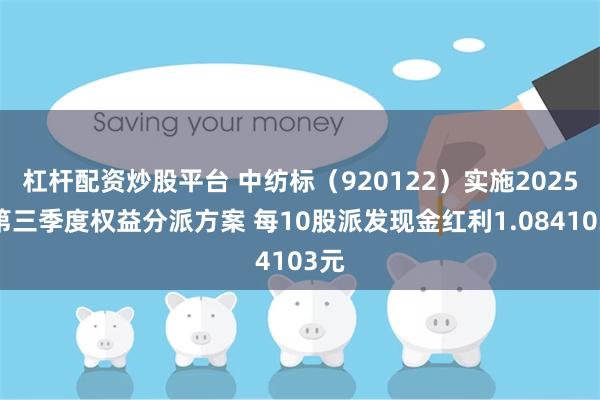 杠杆配资炒股平台 中纺标（920122）实施2025年第三季度权益分派方案 每10股派发现金红利1.084103元