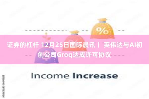 证券的杠杆 12月25日国际晨讯丨 英伟达与AI初创公司Groq达成许可协议