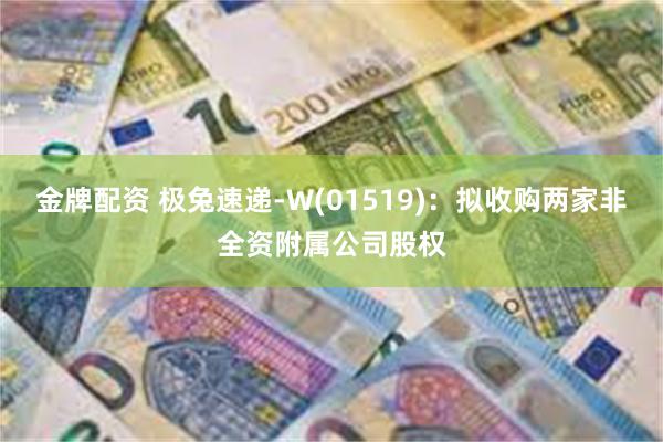 金牌配资 极兔速递-W(01519)：拟收购两家非全资附属公司股权