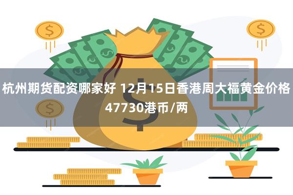 杭州期货配资哪家好 12月15日香港周大福黄金价格47730港币/两
