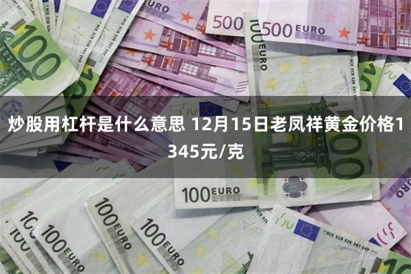 炒股用杠杆是什么意思 12月15日老凤祥黄金价格1345元/克
